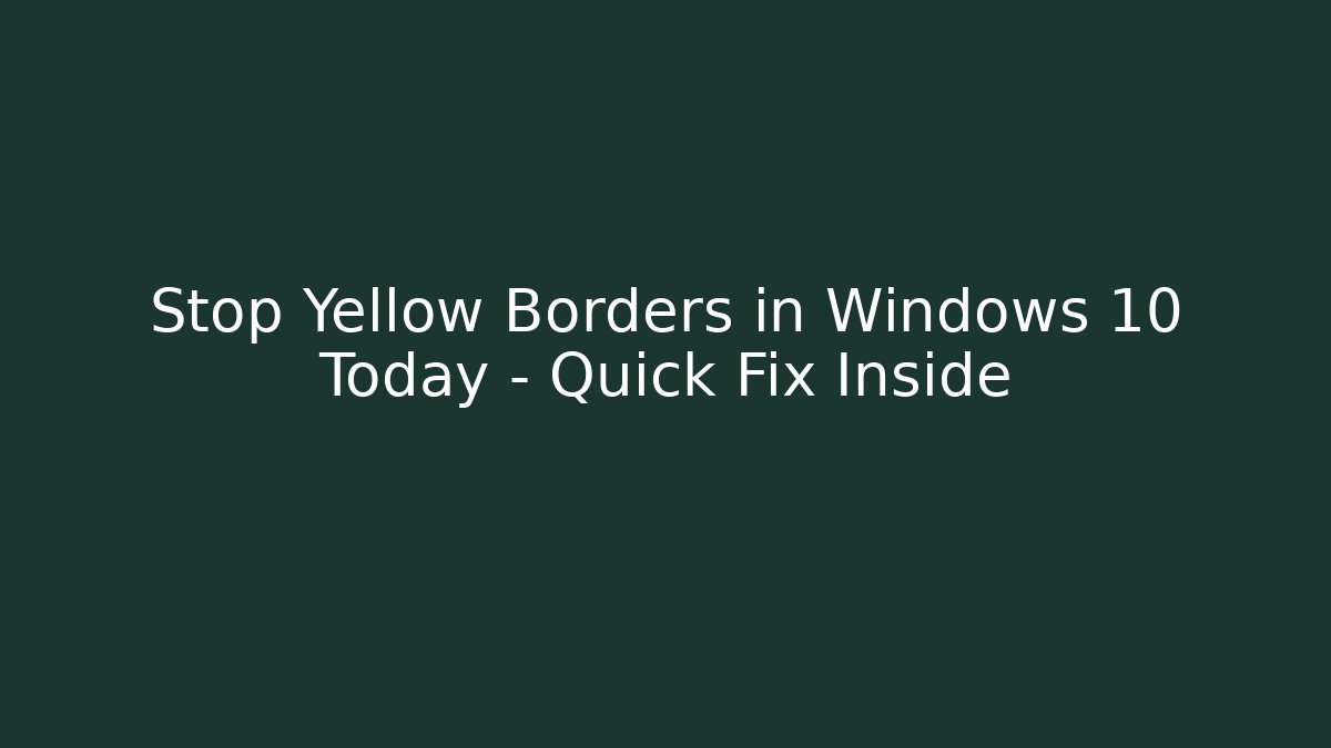 Stop Yellow Borders in Windows 10 Today – Quick Fix Inside