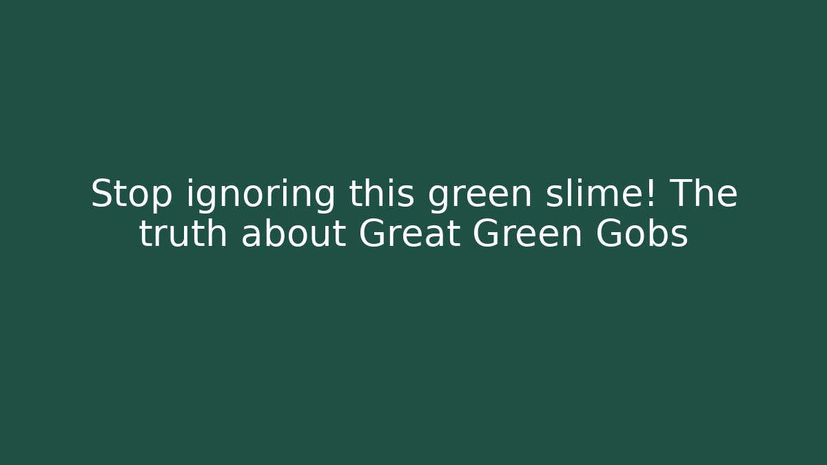 Stop ignoring this green slime! The truth about Great Green Gobs