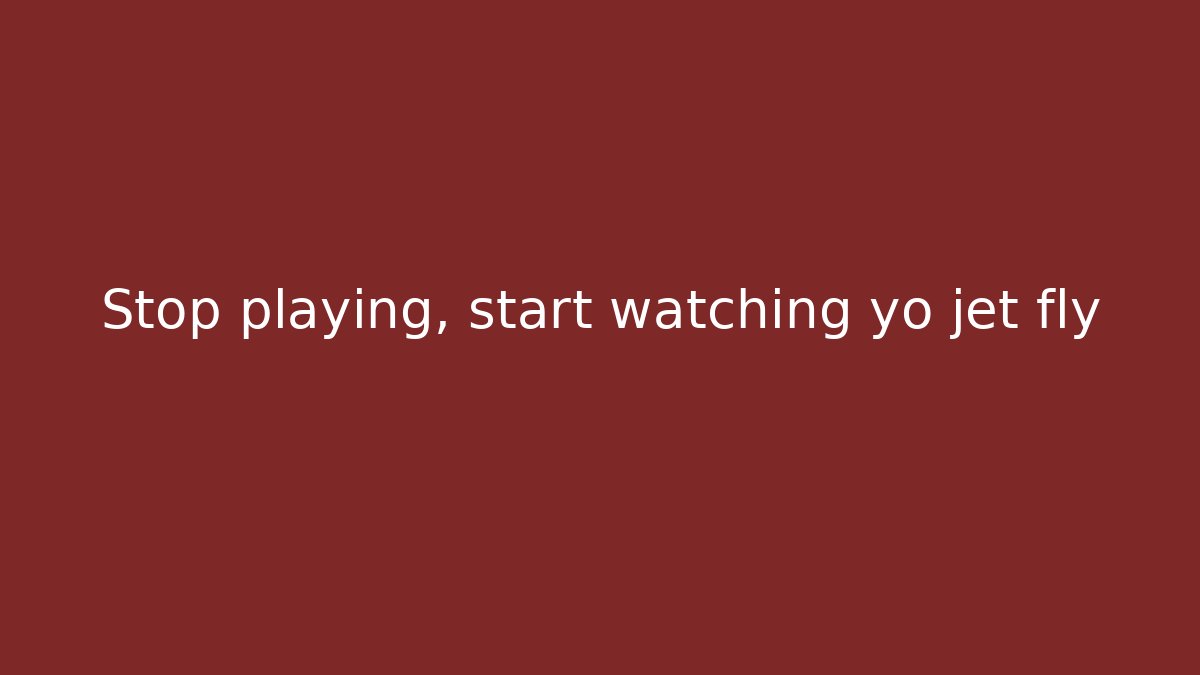 Stop playing, start watching yo jet fly