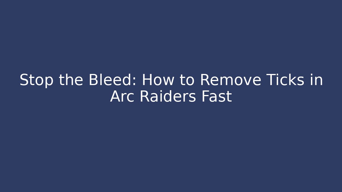 Stop the Bleed: How to Remove Ticks in Arc Raiders Fast