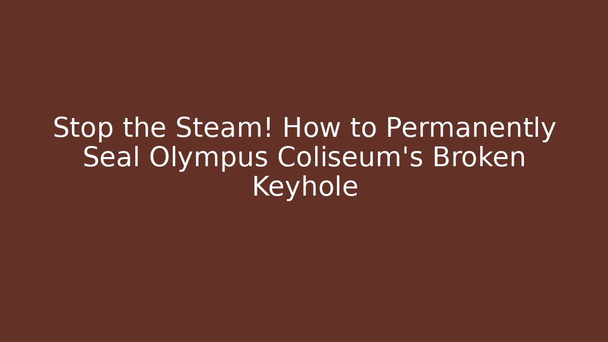 Stop the Steam! How to Permanently Seal Olympus Coliseum's Broken Keyhole