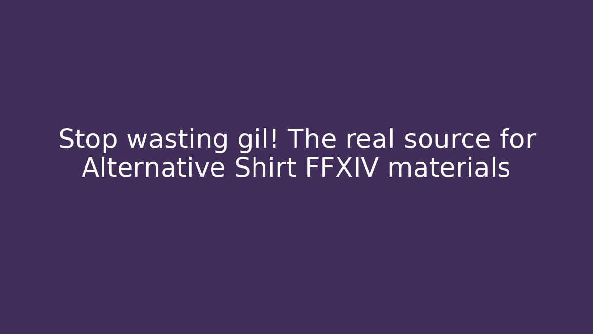 Stop wasting gil! The real source for Alternative Shirt FFXIV materials