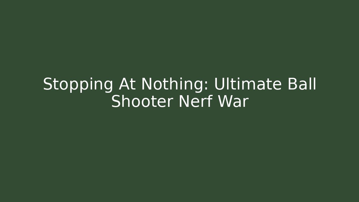 Stopping At Nothing: Ultimate Ball Shooter Nerf War