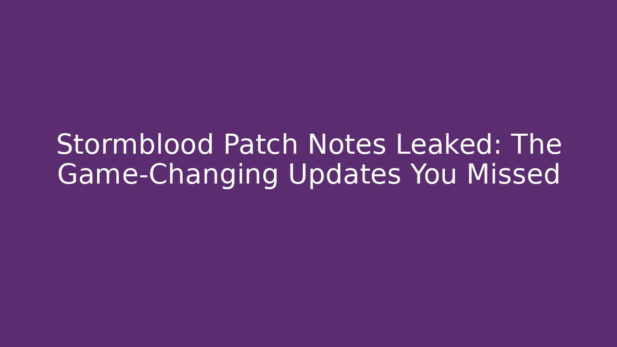 Stormblood Patch Notes Leaked: The Game-Changing Updates You Missed