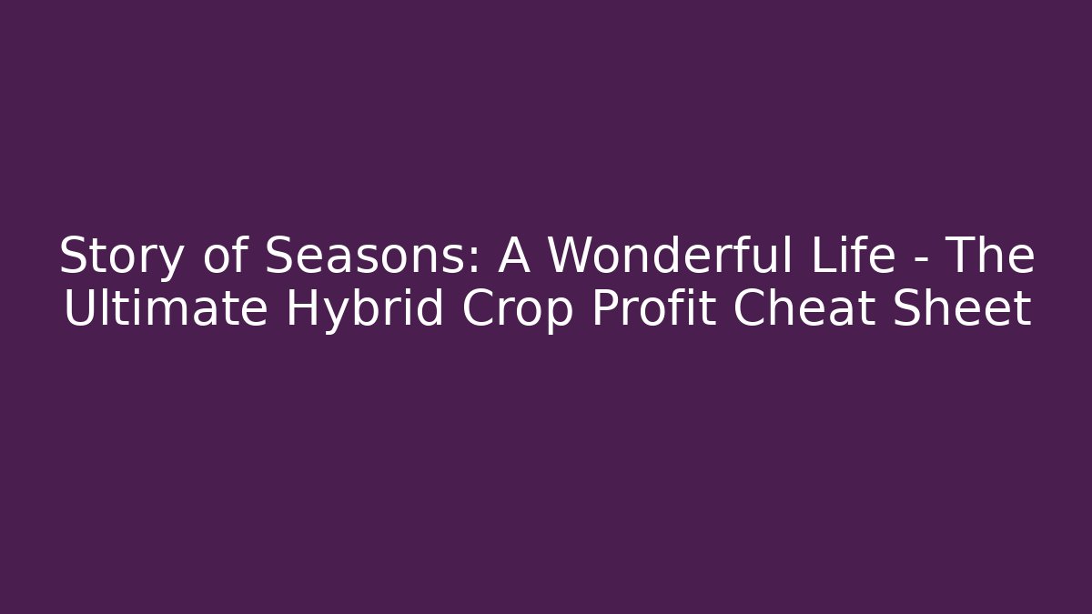 Story of Seasons: A Wonderful Life – The Ultimate Hybrid Crop Profit Cheat Sheet