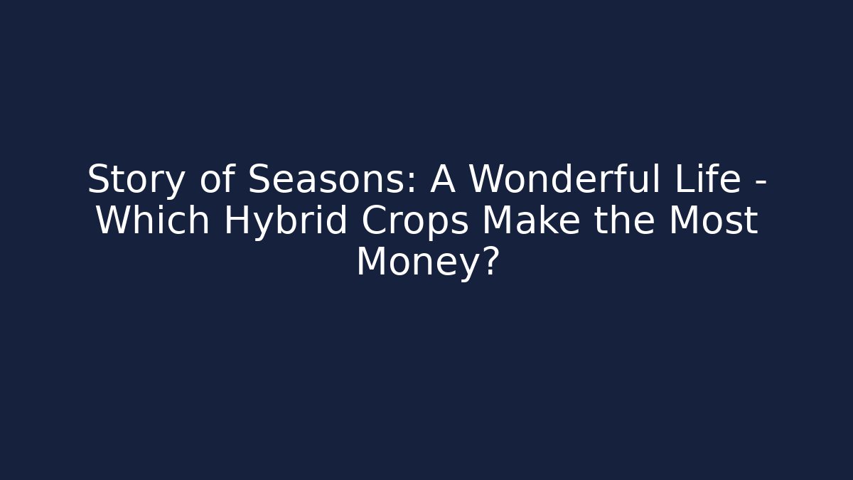 Story of Seasons: A Wonderful Life – Which Hybrid Crops Make the Most Money?