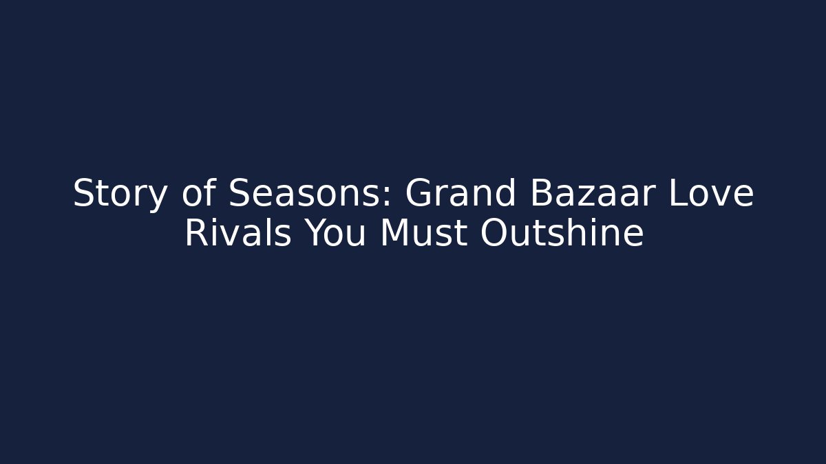 Story of Seasons: Grand Bazaar Love Rivals You Must Outshine