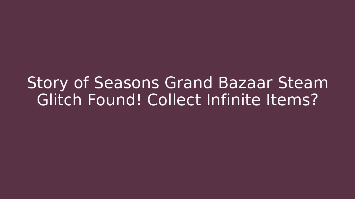 Story of Seasons Grand Bazaar Steam Glitch Found! Collect Infinite Items?