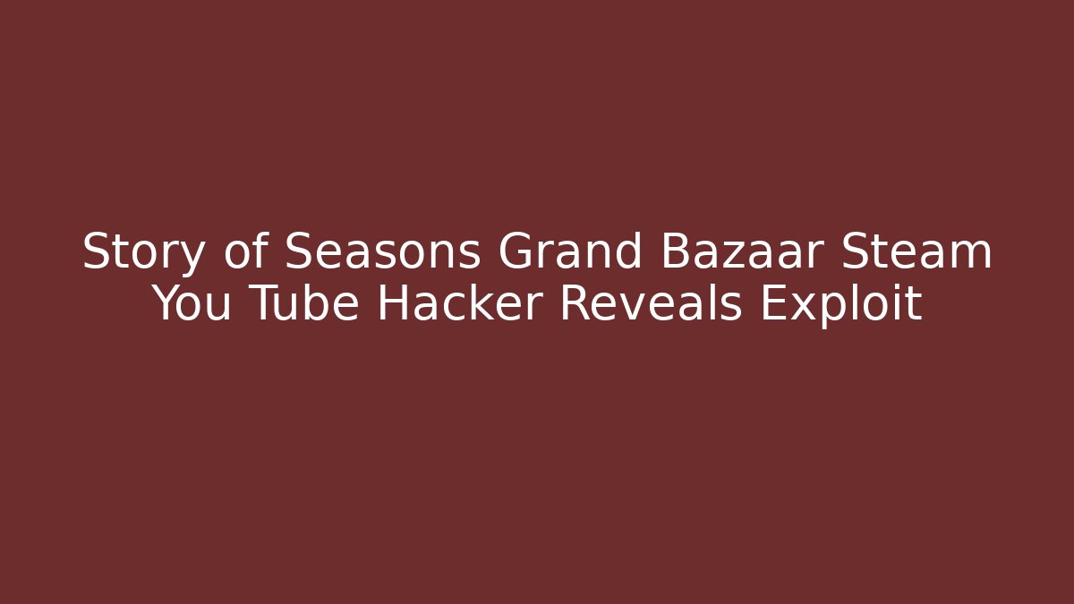 Story of Seasons Grand Bazaar Steam You Tube Hacker Reveals Exploit