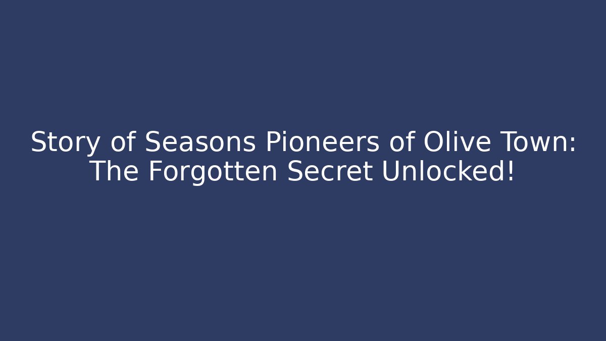 Story of Seasons Pioneers of Olive Town: The Forgotten Secret Unlocked!
