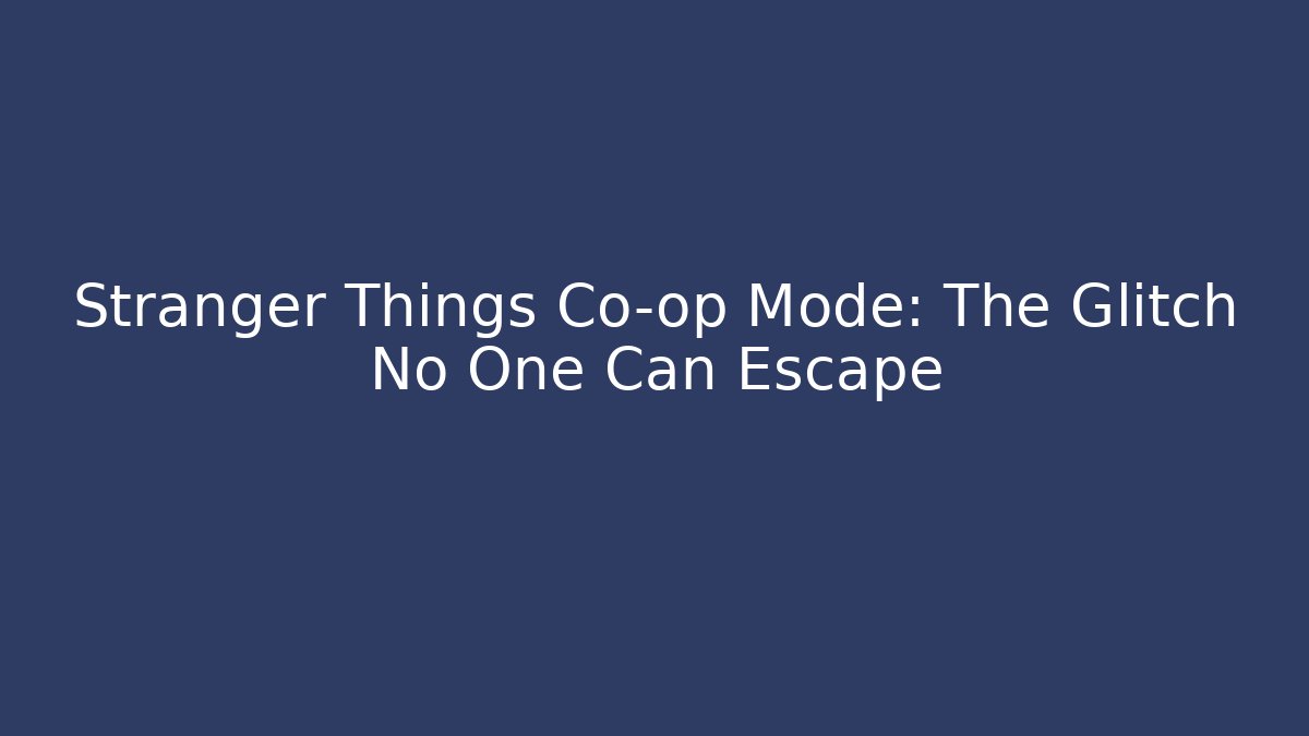 Stranger Things Co-op Mode: The Glitch No One Can Escape