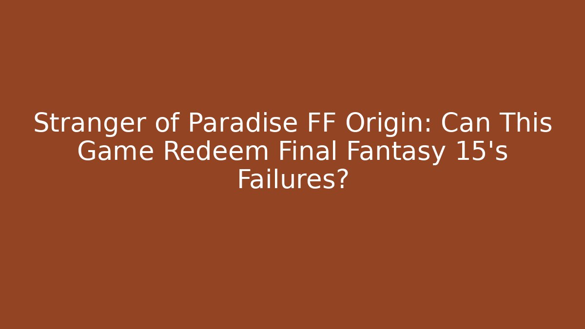 Stranger of Paradise FF Origin: Can This Game Redeem Final Fantasy 15's Failures?