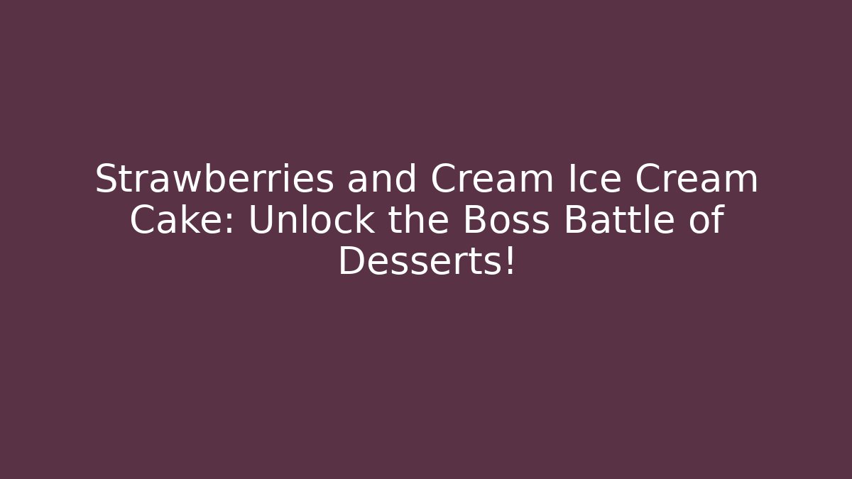 Strawberries and Cream Ice Cream Cake: Unlock the Boss Battle of Desserts!