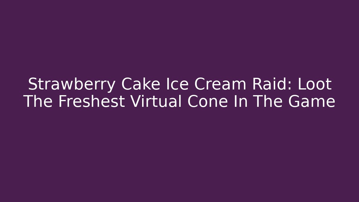 Strawberry Cake Ice Cream Raid: Loot The Freshest Virtual Cone In The Game