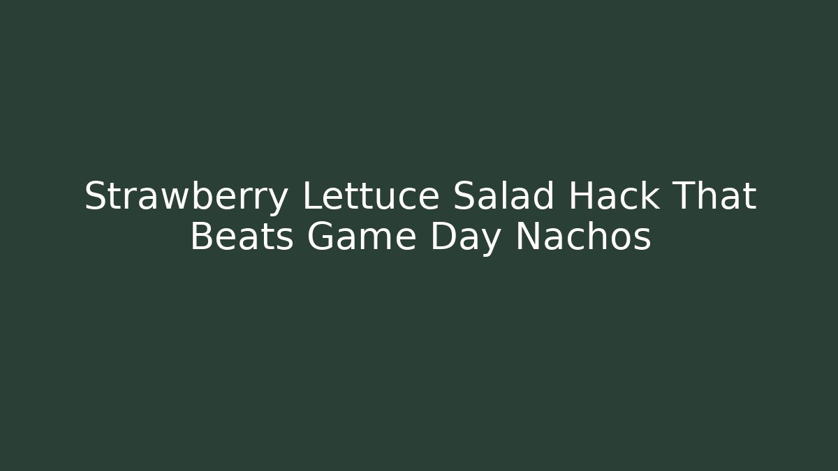 Strawberry Lettuce Salad Hack That Beats Game Day Nachos