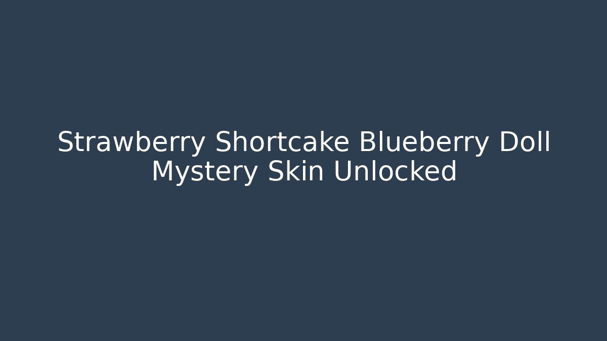 Strawberry Shortcake Blueberry Doll Mystery Skin Unlocked