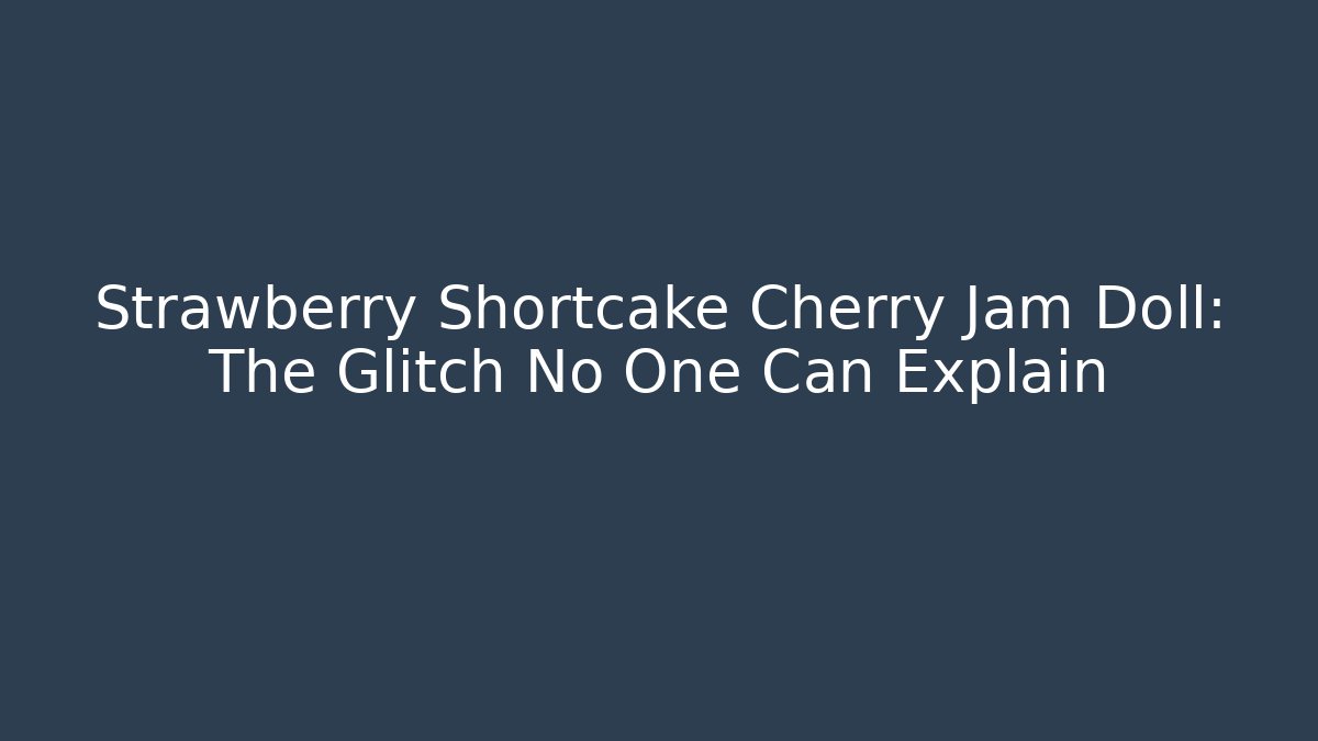 Strawberry Shortcake Cherry Jam Doll: The Glitch No One Can Explain