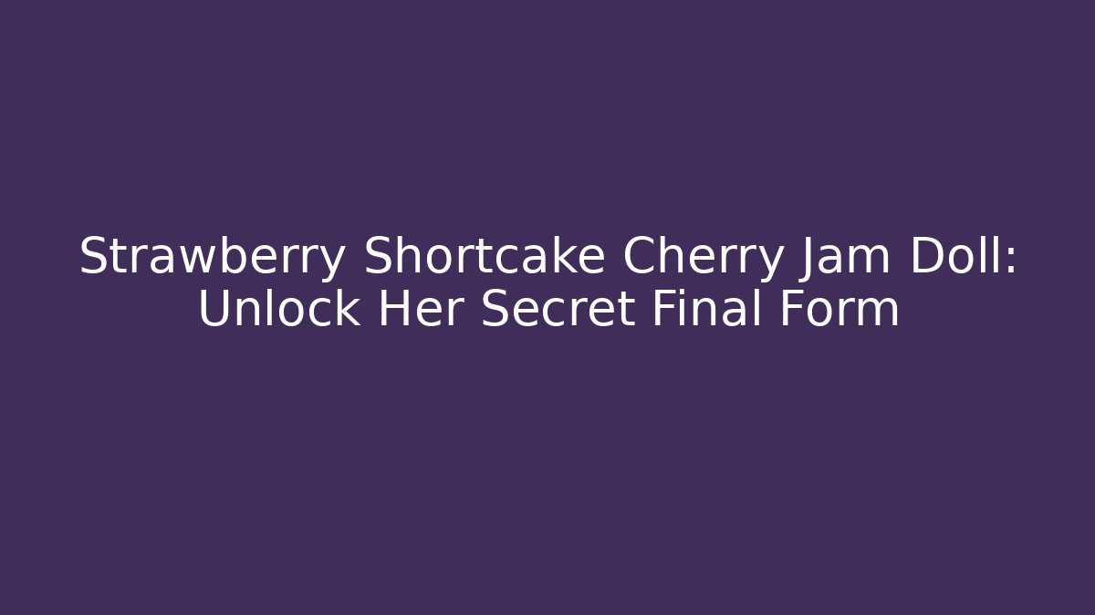Strawberry Shortcake Cherry Jam Doll: Unlock Her Secret Final Form