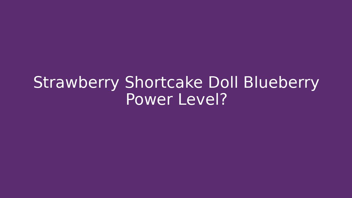 Strawberry Shortcake Doll Blueberry Power Level?