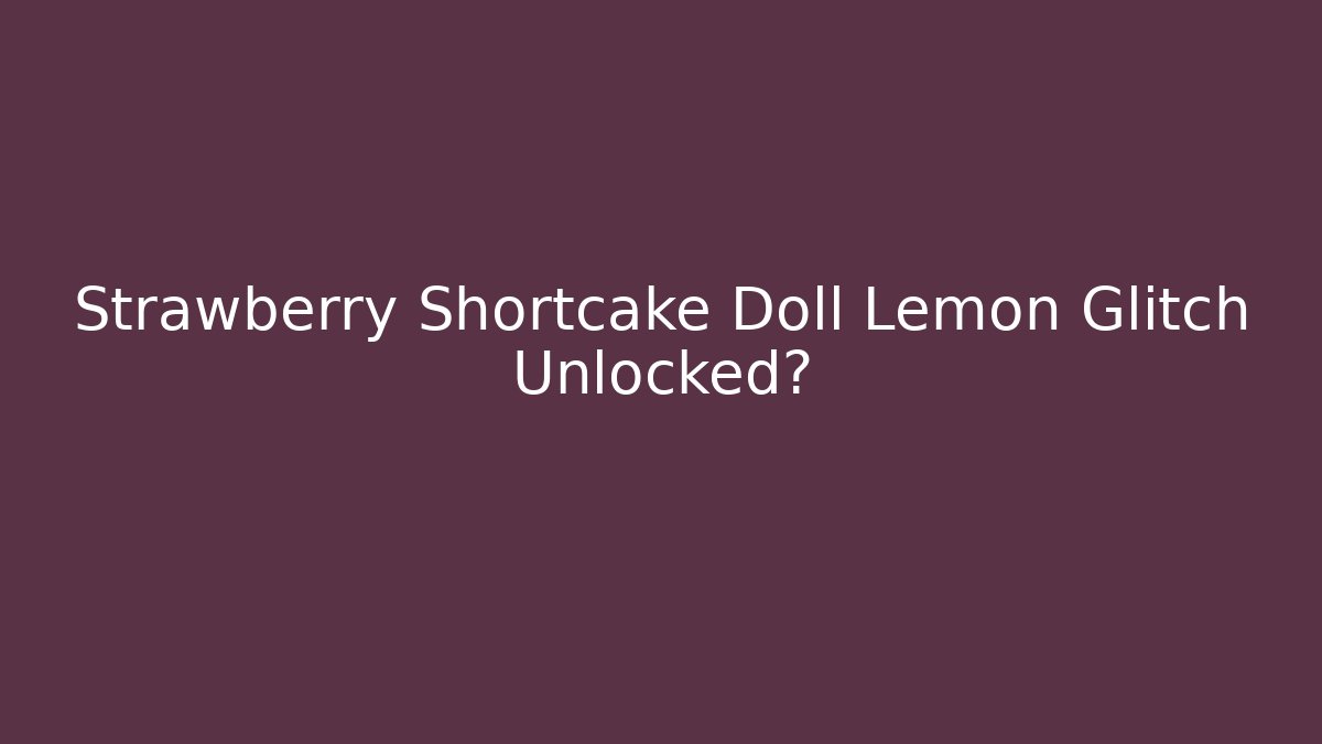 Strawberry Shortcake Doll Lemon Glitch Unlocked?