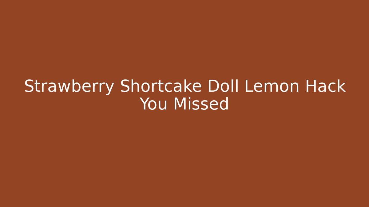 Strawberry Shortcake Doll Lemon Hack You Missed - Critter Realm