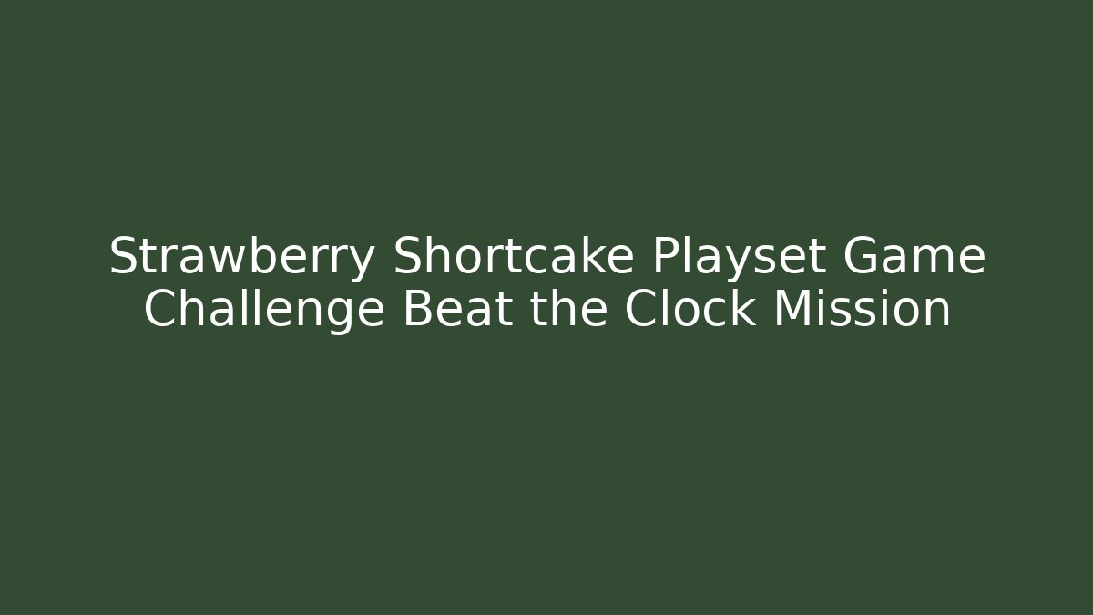 Strawberry Shortcake Playset Game Challenge Beat the Clock Mission