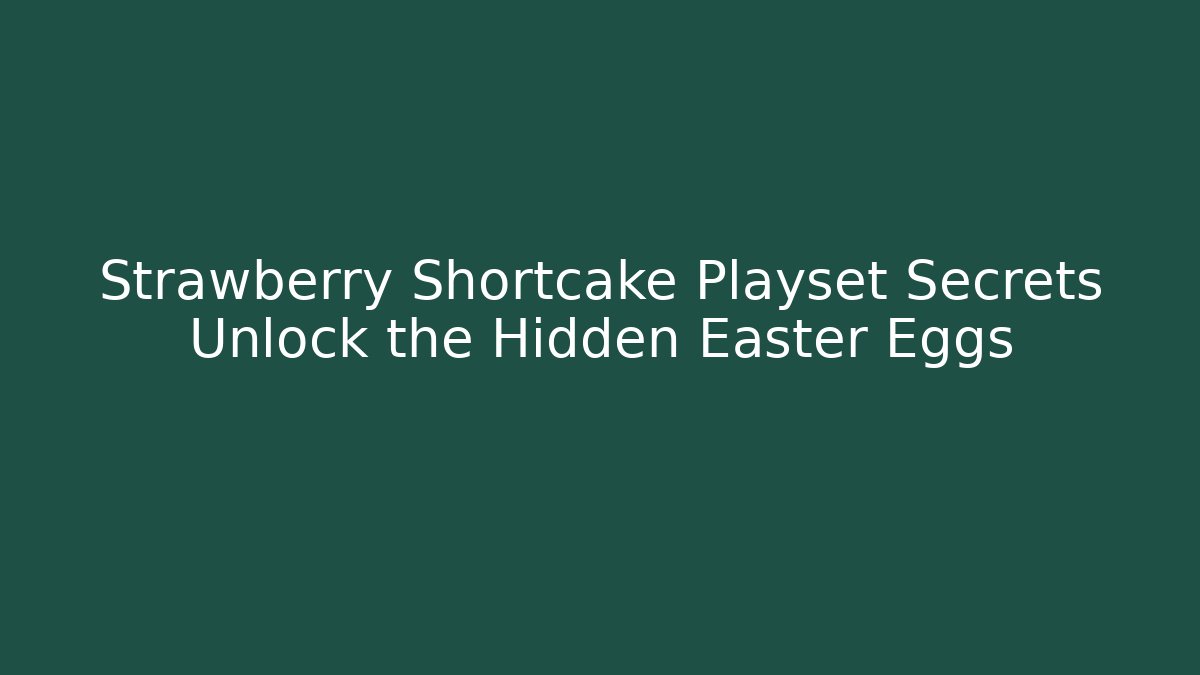 Strawberry Shortcake Playset Secrets Unlock the Hidden Easter Eggs