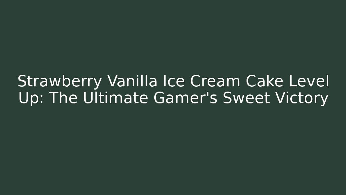 Strawberry Vanilla Ice Cream Cake Level Up: The Ultimate Gamer's Sweet Victory