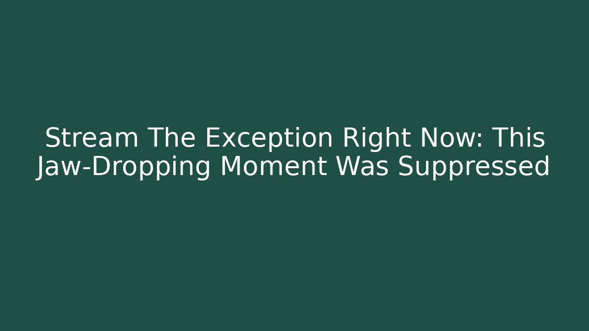 Stream The Exception Right Now: This Jaw-Dropping Moment Was Suppressed