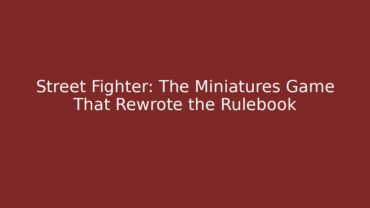 Street Fighter: The Miniatures Game That Rewrote the Rulebook
