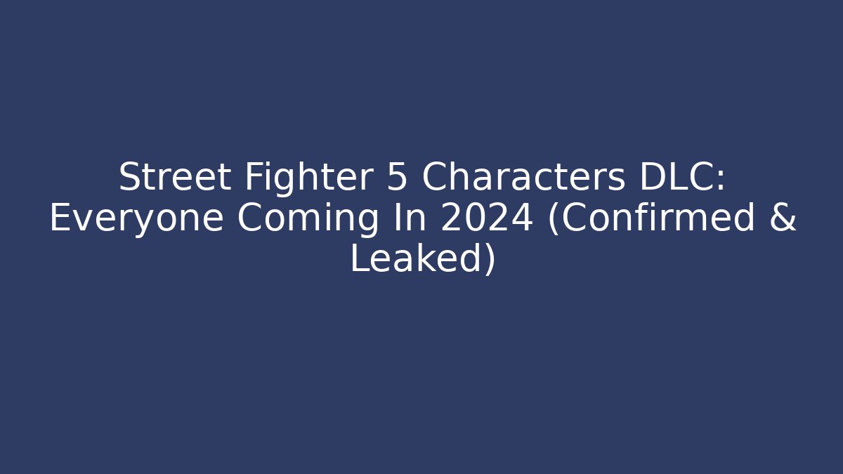 Street Fighter 5 Characters DLC: Everyone Coming In 2024 (Confirmed & Leaked)