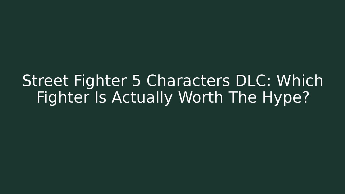Street Fighter 5 Characters DLC: Which Fighter Is Actually Worth The Hype?