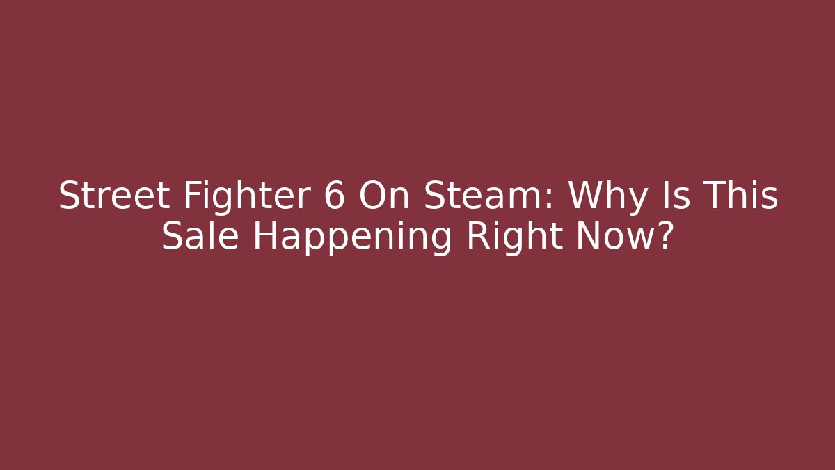 Street Fighter 6 On Steam: Why Is This Sale Happening Right Now?