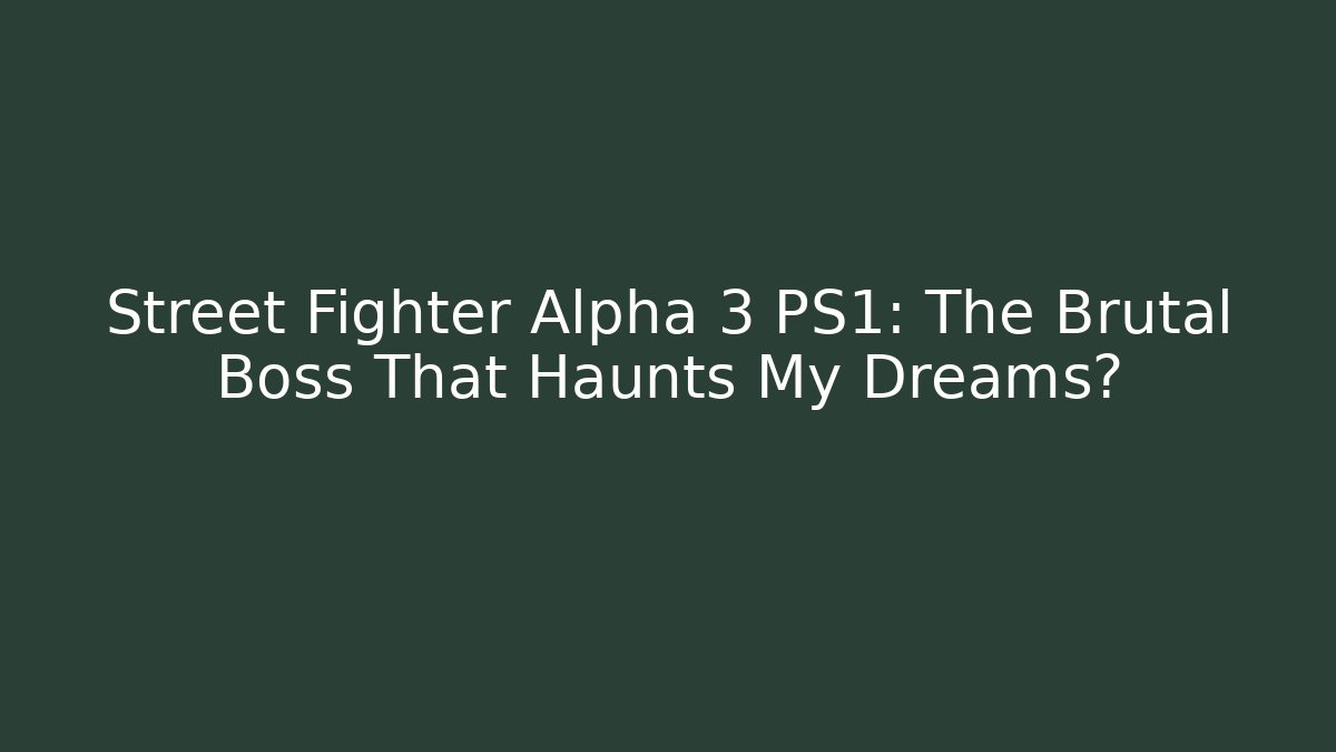 Street Fighter Alpha 3 PS1: The Brutal Boss That Haunts My Dreams?
