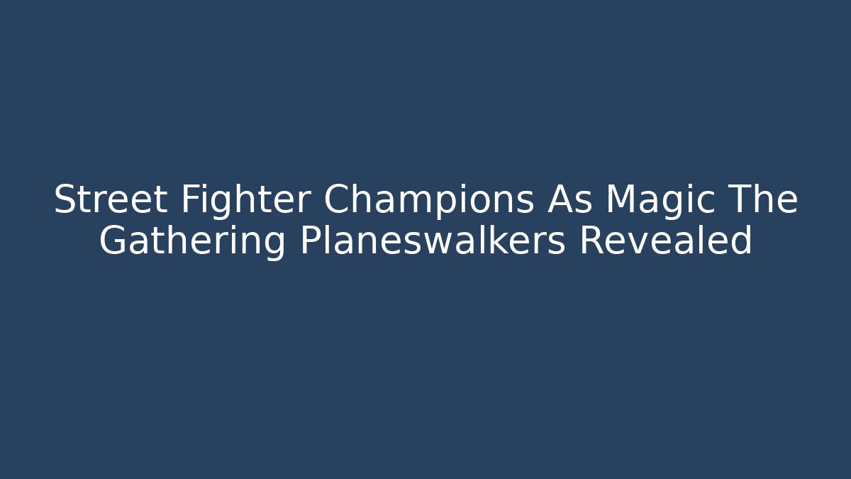 Street Fighter Champions As Magic The Gathering Planeswalkers Revealed