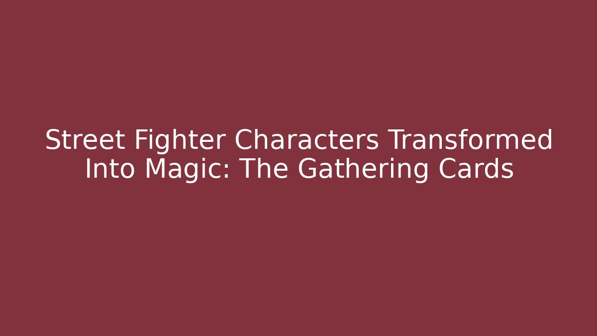 Street Fighter Characters Transformed Into Magic: The Gathering Cards