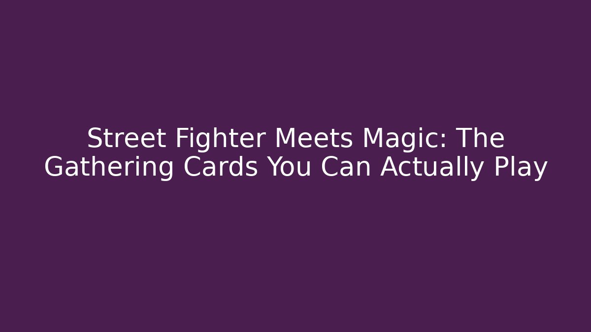 Street Fighter Meets Magic: The Gathering Cards You Can Actually Play