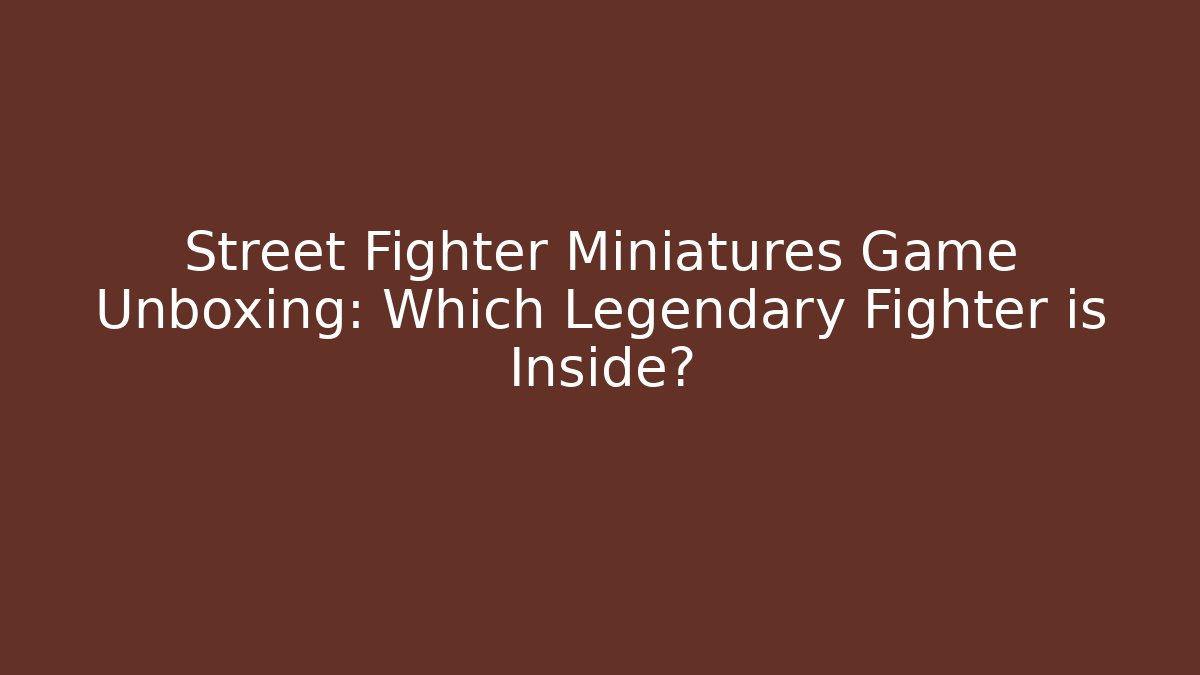 Street Fighter Miniatures Game Unboxing: Which Legendary Fighter is Inside?