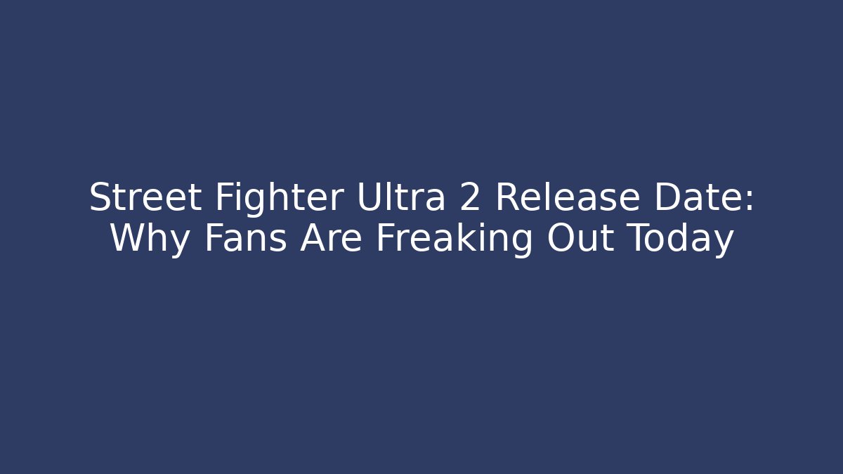 Street Fighter Ultra 2 Release Date: Why Fans Are Freaking Out Today