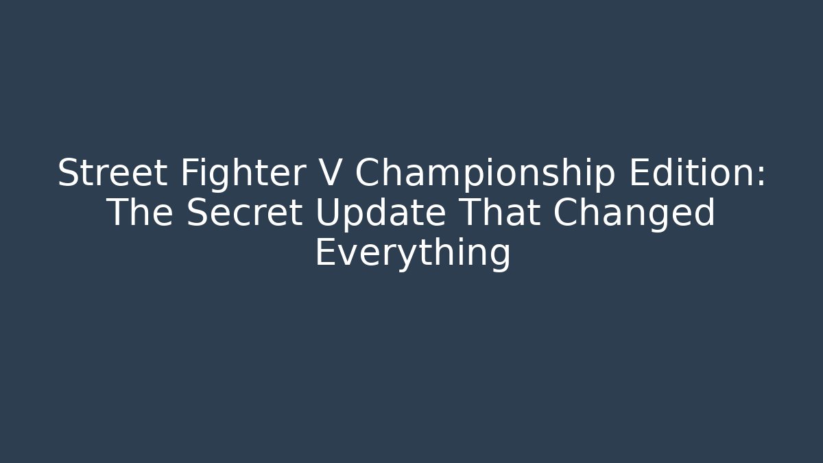 Street Fighter V Championship Edition: The Secret Update That Changed Everything