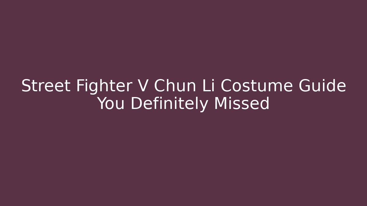 Street Fighter V Chun Li Costume Guide You Definitely Missed