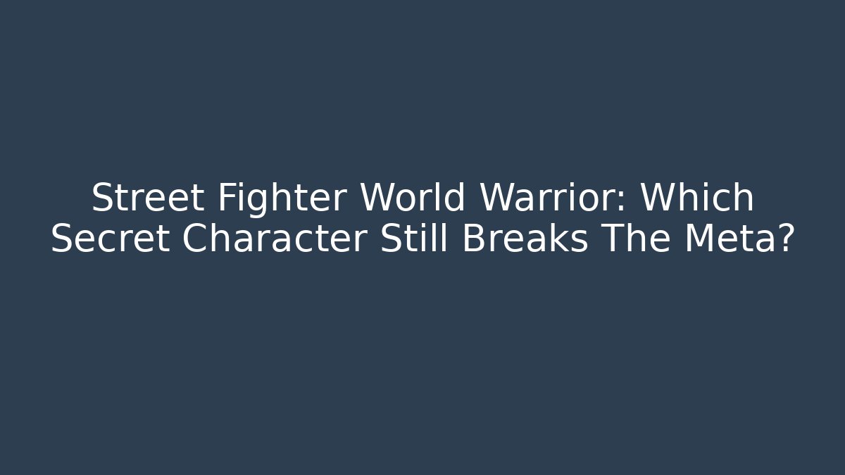 Street Fighter World Warrior: Which Secret Character Still Breaks The Meta?