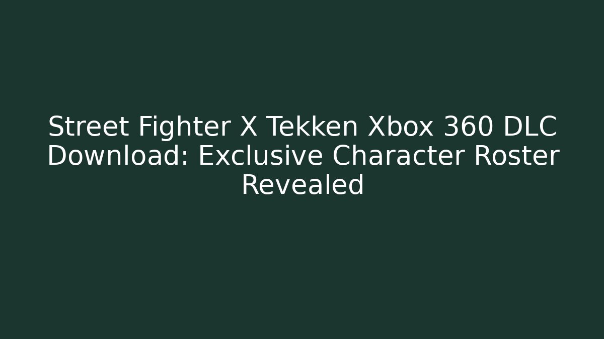 Street Fighter X Tekken Xbox 360 DLC Download: Exclusive Character Roster Revealed