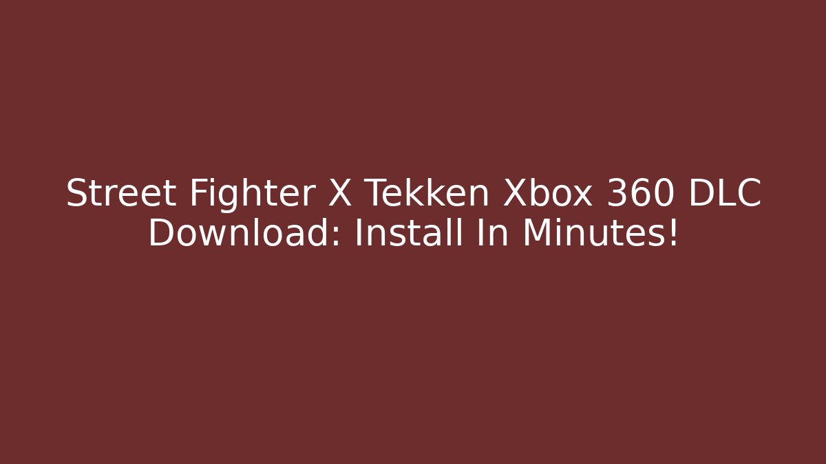 Street Fighter X Tekken Xbox 360 DLC Download: Install In Minutes!
