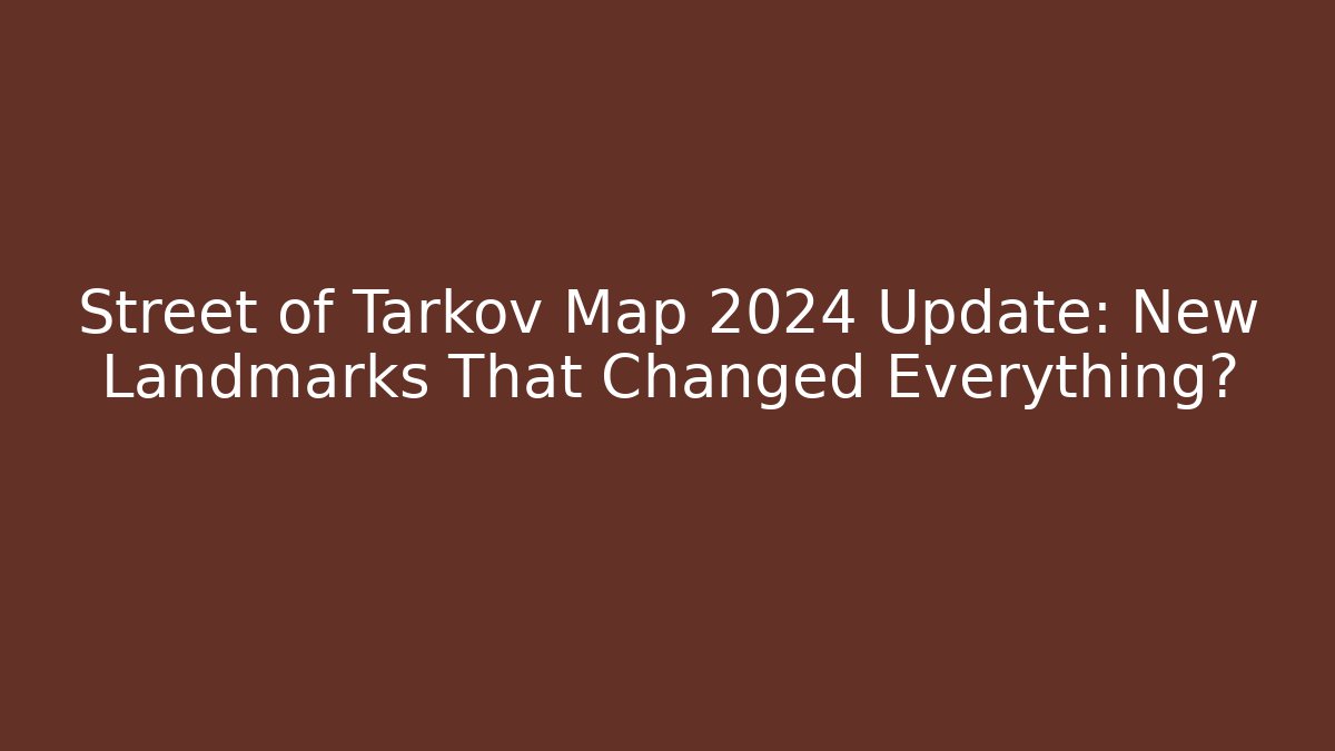 Street of Tarkov Map 2024 Update: New Landmarks That Changed Everything?
