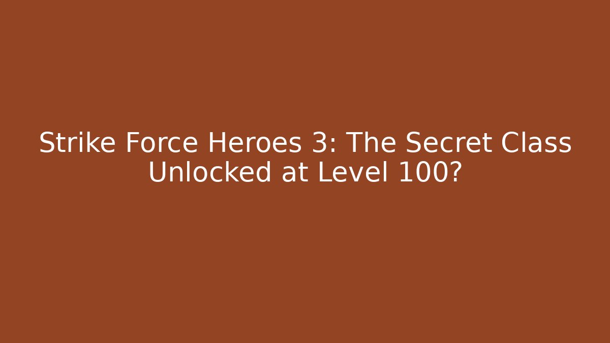 Strike Force Heroes 3: The Secret Class Unlocked at Level 100?