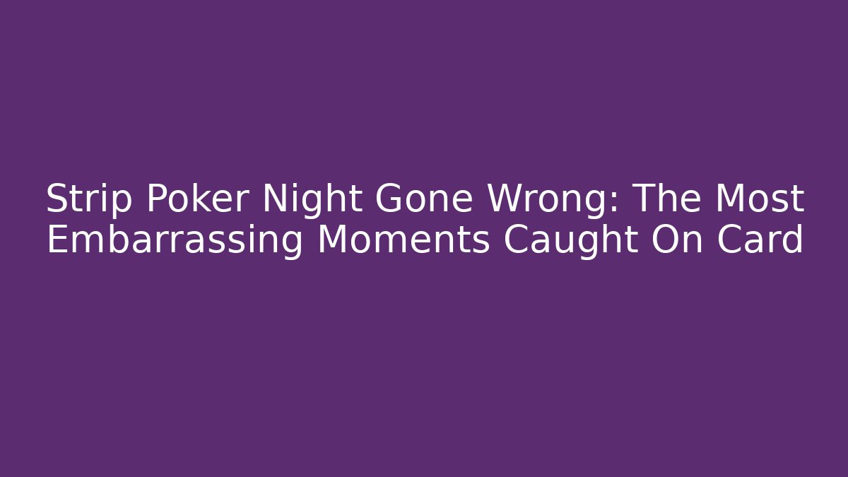 Strip Poker Night Gone Wrong: The Most Embarrassing Moments Caught On Card