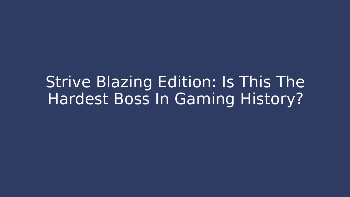 Strive Blazing Edition: Is This The Hardest Boss In Gaming History?
