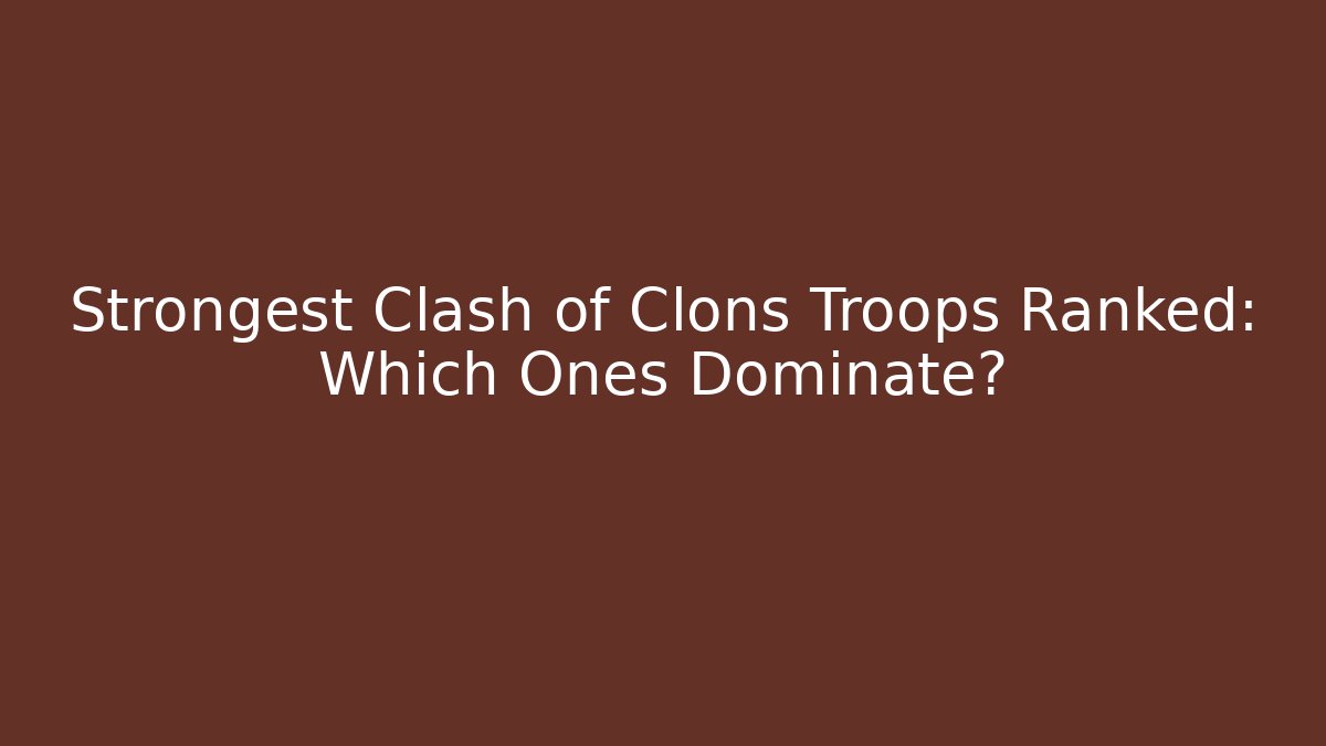 Strongest Clash of Clons Troops Ranked: Which Ones Dominate?