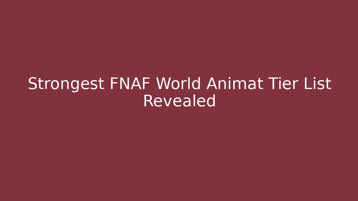 Strongest FNAF World Animat Tier List Revealed